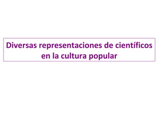 Diversas representaciones de científicos
en la cultura popular
 