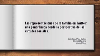 Las representaciones de la familia en Twitter:
una panorámica desde la perspectiva de las
virtudes sociales.
Víctor Manuel Pérez-Martínez
Universidad San Jorge
vmperez@usj.es
 