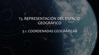 T3. REPRESENTACIÓN DEL ESPACIO
GEOGRÁFICO
3.1. COORDENADAS GEOGRÁFICAS
 