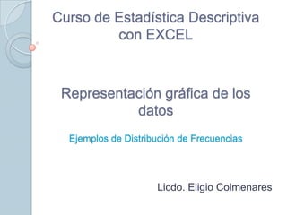 Curso de Estadística Descriptiva
         con EXCEL



 Representación gráfica de los
           datos
  Ejemplos de Distribución de Frecuencias




                     Licdo. Eligio Colmenares
 