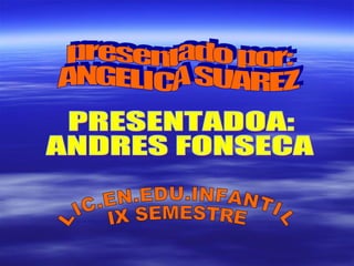 presentado por: ANGELICA SUAREZ LIC.EN.EDU.INFANTIL IX SEMESTRE PRESENTADOA: ANDRES FONSECA 