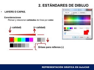 2. ESTÁNDARES DE DIBUJO
• LAYERS O CAPAS.
Consideraciones
Pensar y relacionar calidades de línea por color.
(- calidad) (+ calidad)
Grises para rellenos (-)
REPRESENTACIÓN GRÁFICA EN AutoCAD
 