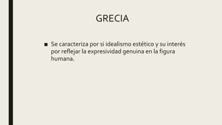 GRECIA
■ Se caracteriza por si idealismo estético y su interés
por reflejar la expresividad genuina en la figura
humana.
 
