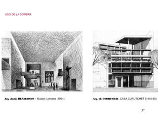 57
Arq. Justin HENDERSON – Museo- Londres (1994) Arq. LE CORBUSIER- CASA CURUTCHET (1945-55)
USO DE LA SOMBRA
 