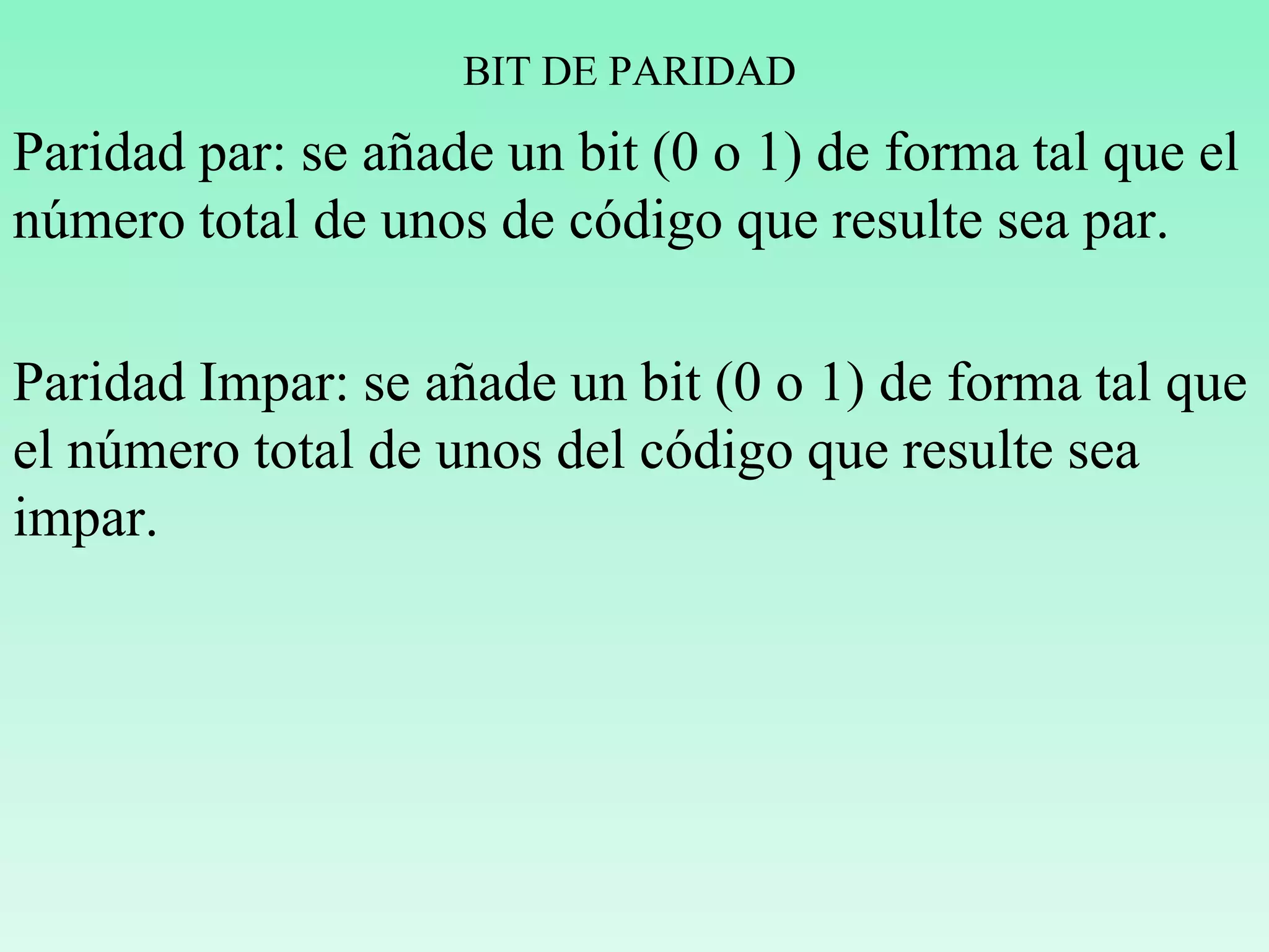 BIT DE PARIDAD
Paridad par: se añade un bit (0 o 1) de forma tal que el
número total de unos de código que resulte sea par.
Paridad Impar: se añade un bit (0 o 1) de forma tal que
el número total de unos del código que resulte sea
impar.
 