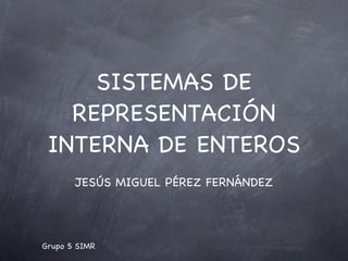 SISTEMAS DE
   REPRESENTACIÓN
 INTERNA DE ENTEROS
       JESÚS MIGUEL PÉREZ FERNÁNDEZ




Grupo 5 SIMR
 