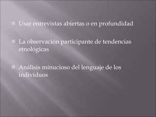 Usar entrevistas abiertas o en profundidad  La observación participante de tendencias etnológicas  Análisis minucioso del lenguaje de los individuos 