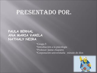 PRESENTADO POR. PAULA BERNAL  ANA MARIA VARELA  NATHALY NEIRA *Grupo 5 *Introducción a la psicología *Profesor: Jaime chaparro *Corporación universitaria  minuto de dios 