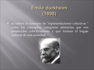 se refiere al concepto de "representaciones colectivas " como los conceptos, categorías abstractas que son producidas colectivamente y que forman el bagaje cultural de una sociedad.  