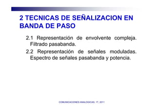 2 TECNICAS DE SEÑALIZACION EN
BANDA DE PASO
 2.1 Representación de envolvente compleja.
   Filtrado pasabanda.
 2.2 Representación de señales moduladas.
   Espectro de señales pasabanda y potencia.




             COMUNICACIONES ANALOGICAS, 1T, 2011
 