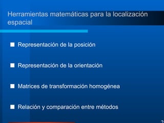 ■ Representación de la posición
■ Representación de la orientación
■ Matrices de transformación homogénea
■ Relación y comparación entre métodos
Herramientas matemáticas para la localización
espacial
2
 