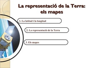 La representació de la Terra:
         els mapes
1. La latitud i la longitud


       2. La representació de la Terra



      3. Els mapes
 
