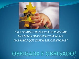 “FICA SEMPRE UM POUCO DE PERFUME
NAS MÃOS QUE OFERECEM ROSAS
NAS MÃOS QUE SABEM SER GENEROSAS”
43
 