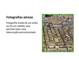 Fotografias aéreas
Fotografia tirada de um avião
ou de um satélite, que
permite fazer uma
observação pormenorizada.
 