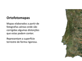 Ortofotomapas
Mapas elaborados a partir de
fotografias aéreas onde são
corrigidas algumas distorções
que estas podem conter.
Representam a superfície
terrestre de forma rigorosa.
 