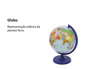 Globo
Representação esférica do
planeta Terra.
 