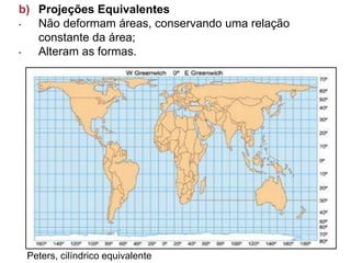 b) Projeções Equivalentes
• Não deformam áreas, conservando uma relação
constante da área;
• Alteram as formas.
Peters, cilíndrico equivalente
 