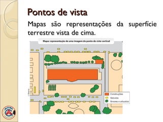 Pontos de vistaPontos de vista
Mapas são representações da superfície
terrestre vista de cima.
 