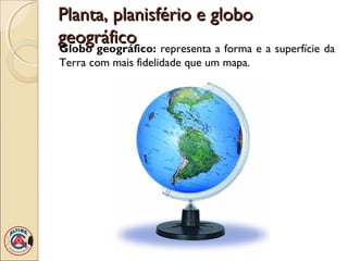 Planta, planisfério e globoPlanta, planisfério e globo
geográficogeográfico
Globo geográfico: representa a forma e a superfície da
Terra com mais fidelidade que um mapa.
 