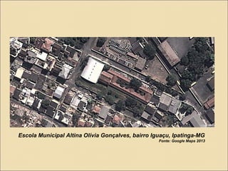 Escola Municipal Altina Olívia Gonçalves, bairro Iguaçu, Ipatinga-MG
Fonte: Google Maps 2013
 
