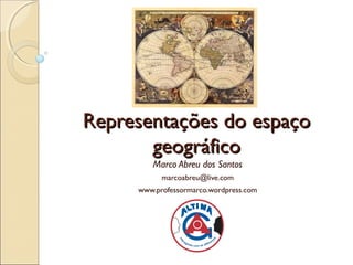Representações do espaçoRepresentações do espaço
geográficogeográfico
Marco Abreu dos Santos
marcoabreu@live.com
www.professormarco.wordpress.com
 