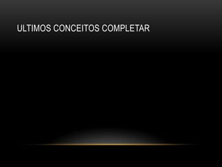 ULTIMOS CONCEITOS COMPLETAR
 