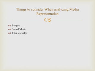 
 Images
 Sound/Music
 Inter textually
Things to consider When analyzing Media
Representation
 