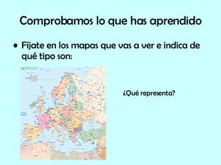 Comprobamos lo que has aprendido Fíjate en los mapas que vas a ver e indica de qué tipo son: ¿Qué representa? 