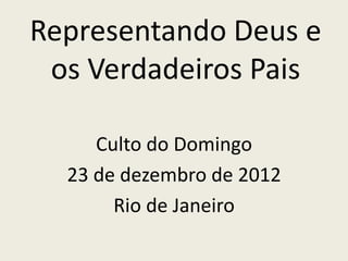 Representando Deus e
 os Verdadeiros Pais

     Culto do Domingo
  23 de dezembro de 2012
       Rio de Janeiro
 