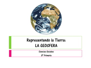 Representando la Tierra:
LA GEOSFERA
Ciencias Sociales
3º Primaria
 