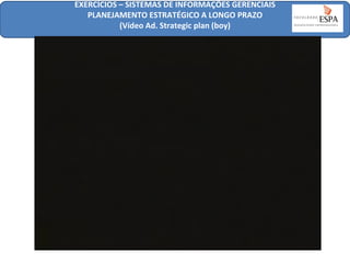 EXERCÍCIOS – SISTEMAS DE INFORMAÇÕES GERENCIAIS
PLANEJAMENTO ESTRATÉGICO A LONGO PRAZO
(Vídeo Ad. Strategic plan (boy)

 