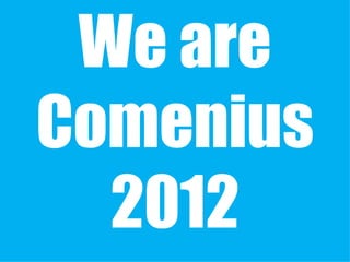 We are
Comenius
  2012
 