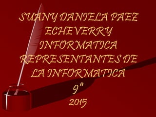 SUANY DANIELA PAEZ
ECHEVERRY
INFORMATICA
REPRESENTANTES DE
LA INFORMATICA
9ª
2015
 