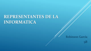 REPRESENTANTES DE LA
INFORMATICA
Robinson García
9B
 