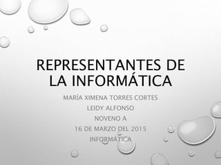 REPRESENTANTES DE
LA INFORMÁTICA
MARÍA XIMENA TORRES CORTES
LEIDY ALFONSO
NOVENO A
16 DE MARZO DEL 2015
INFORMÁTICA
 