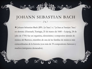 JOHANN SEBASTIAN BACH
 Johann Sebastian Bach (IPA /joˈhan/ o /ˈjoːhan zeˈbastjan ˈbax/
en alemán) (Eisenach, Turingia, 21...