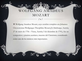 WOLFGANG AMADEUS
MOZART
 Wolfgang Amadeus Mozart, cuyo nombre completo era Johannes
Chrysostomus Wolfgangus Theophilus Mo...