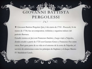 GIOVANNI BATTISTA
PERGOLESSI
 Giovanni Battista Pergolesi (Jesi, 4 de enero de 1710 - Pozzuoli, 16 de
marzo de 1736) fue ...