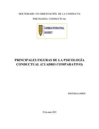 DOCTORADO EN ORIENTACIÓN DE LA CONDUCTA
PSICOLOGÍA CONDUCTUAL
PRINCIPALES FIGURAS DE LA PSICOLOGÍA
CONDUCTUAL (CUADRO COMPARATIVO)
PASTORALAMÓN
25deenero 2015
 