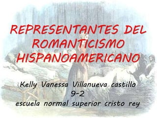REPRESENTANTES DEL
ROMANTICISMO
HISPANOAMERICANO
Kelly Vanessa Villanueva castillo
9-2
escuela normal superior cristo rey
 