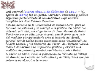 José Mármol (Buenos Aires, 2 de diciembre de 1817 – íd.,
agosto de 1871) fue un poeta, narrador, periodista y político
arg...