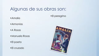 Algunas de sus obras son:
•Amalia
•Armonías
•A Rosas
•Manuela Rosas
•El poeta
•El cruzado
•El peregrino
 