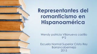 Representantes del
romanticismo en
Hispanoamérica
Wendy patricia Villanueva castillo
9°2
Escuela Normal Superior Cristo Rey
Barrancabermeja
2015
 