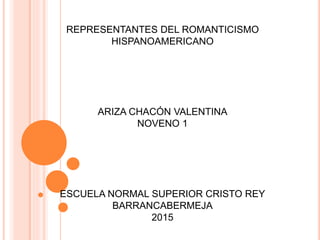 REPRESENTANTES DEL ROMANTICISMO
HISPANOAMERICANO
ARIZA CHACÓN VALENTINA
NOVENO 1
ESCUELA NORMAL SUPERIOR CRISTO REY
BARRANCABERMEJA
2015
 