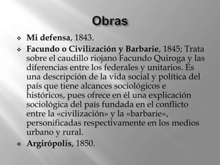  Mi defensa, 1843.
 Facundo o Civilización y Barbarie, 1845; Trata
sobre el caudillo riojano Facundo Quiroga y las
difer...
