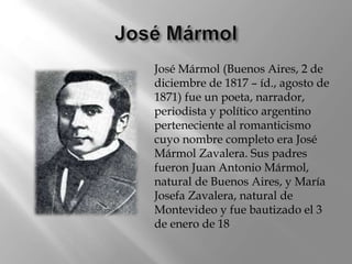 José Mármol (Buenos Aires, 2 de
diciembre de 1817 – íd., agosto de
1871) fue un poeta, narrador,
periodista y político arg...