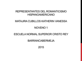 REPRESENTANTES DEL ROMANTICISMO
HISPANOAMERICANO
MATAJIRA CUBILLOS KATHERIN VANESSA
NOVENO 1
ESCUELA NORMAL SUPERIOR CRISTO REY
BARRANCABERMEJA
2015
 