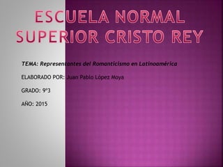TEMA: Representantes del Romanticismo en Latinoamérica
ELABORADO POR: Juan Pablo López Moya
GRADO: 9º3
AÑO: 2015
 