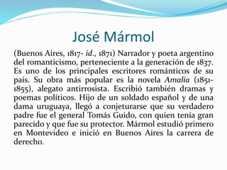 José Mármol
(Buenos Aires, 1817- id., 1871) Narrador y poeta argentino
del romanticismo, perteneciente a la generación de ...