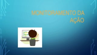 MONITORAMENTO DA
AÇÃO
 